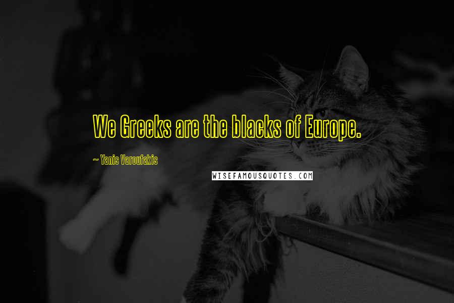 Yanis Varoufakis Quotes: We Greeks are the blacks of Europe.