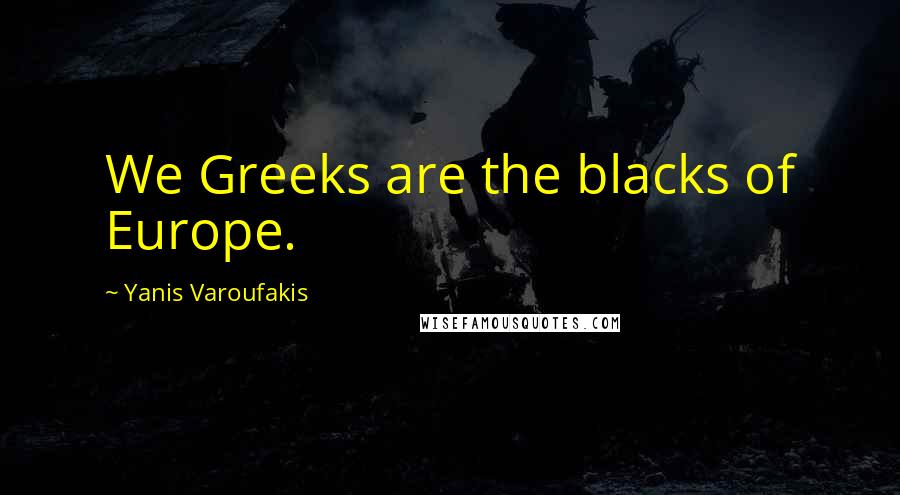 Yanis Varoufakis Quotes: We Greeks are the blacks of Europe.