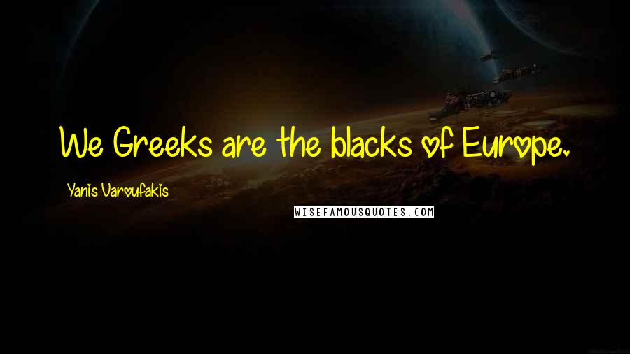 Yanis Varoufakis Quotes: We Greeks are the blacks of Europe.