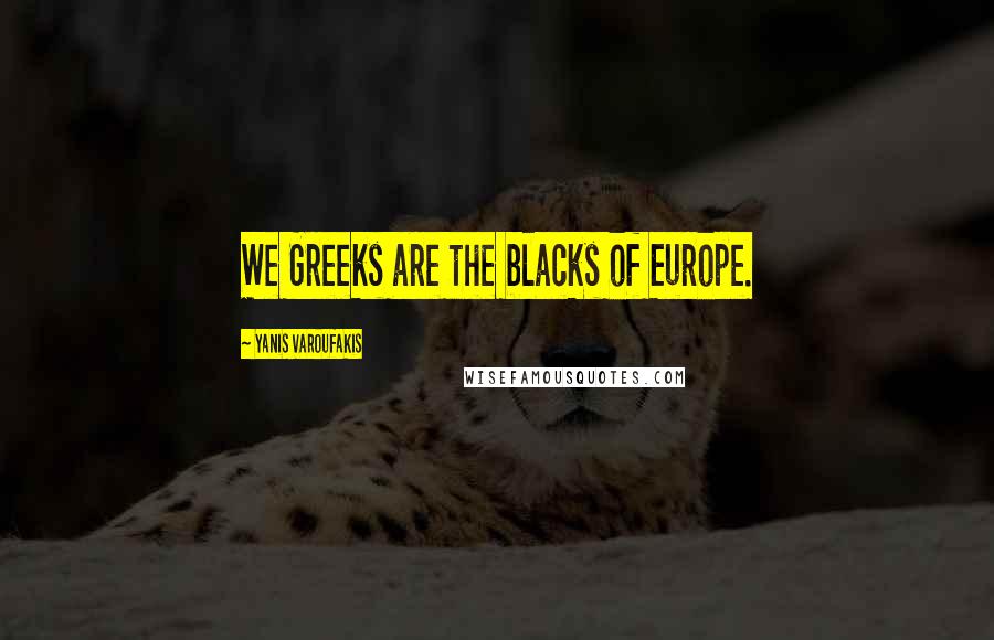 Yanis Varoufakis Quotes: We Greeks are the blacks of Europe.