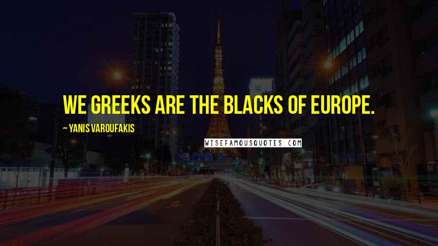 Yanis Varoufakis Quotes: We Greeks are the blacks of Europe.