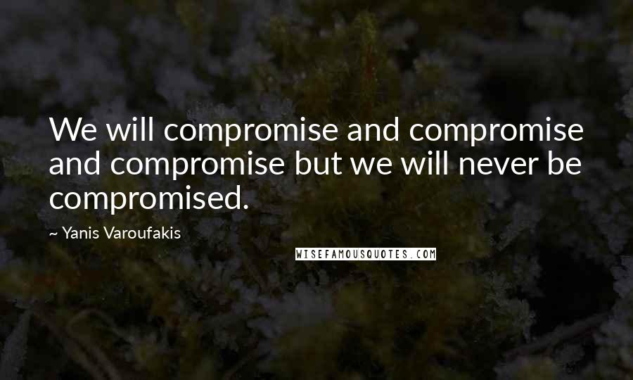 Yanis Varoufakis Quotes: We will compromise and compromise and compromise but we will never be compromised.