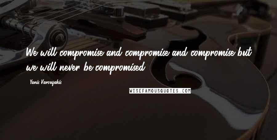 Yanis Varoufakis Quotes: We will compromise and compromise and compromise but we will never be compromised.
