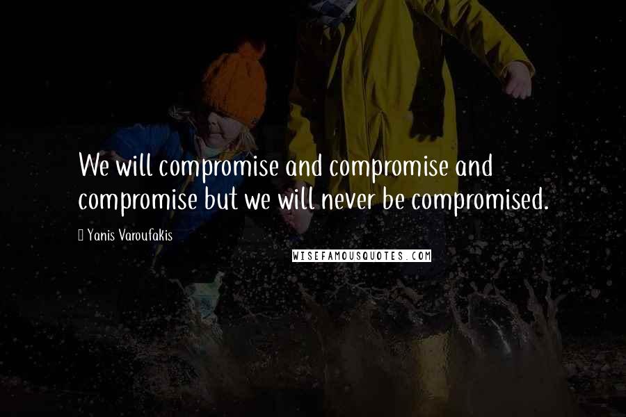 Yanis Varoufakis Quotes: We will compromise and compromise and compromise but we will never be compromised.