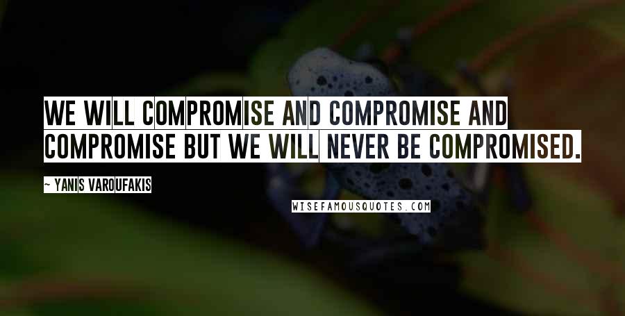 Yanis Varoufakis Quotes: We will compromise and compromise and compromise but we will never be compromised.