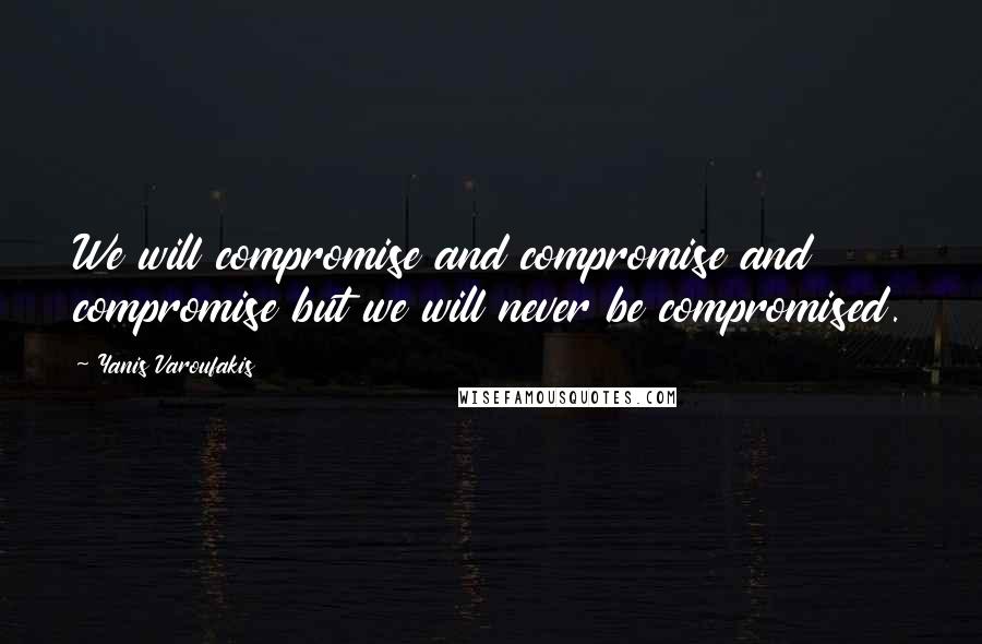 Yanis Varoufakis Quotes: We will compromise and compromise and compromise but we will never be compromised.