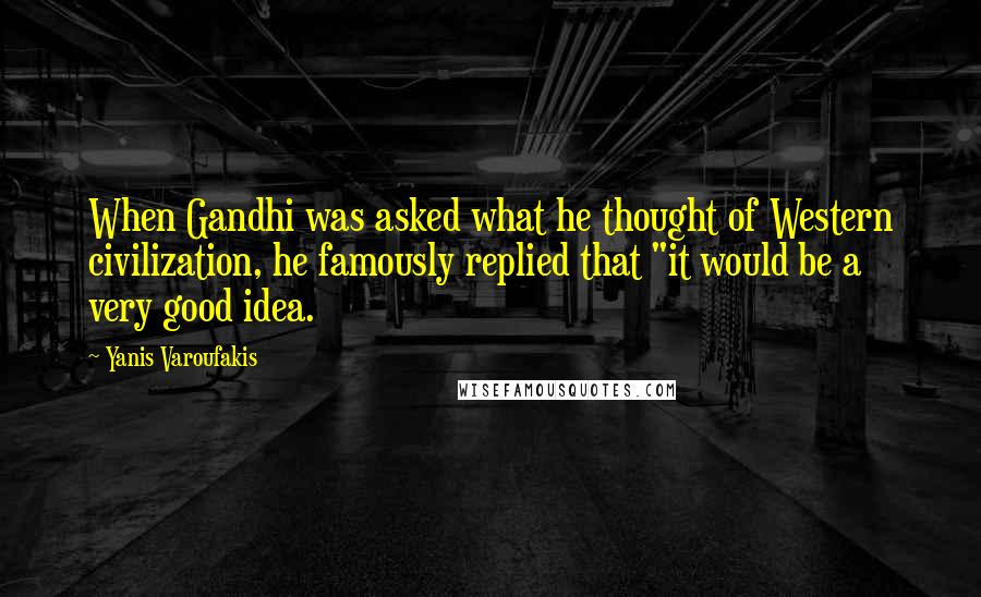 Yanis Varoufakis Quotes: When Gandhi was asked what he thought of Western civilization, he famously replied that "it would be a very good idea.