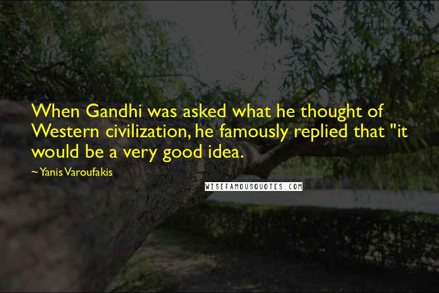 Yanis Varoufakis Quotes: When Gandhi was asked what he thought of Western civilization, he famously replied that "it would be a very good idea.