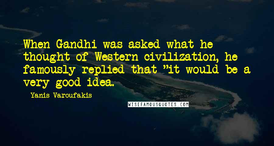 Yanis Varoufakis Quotes: When Gandhi was asked what he thought of Western civilization, he famously replied that "it would be a very good idea.