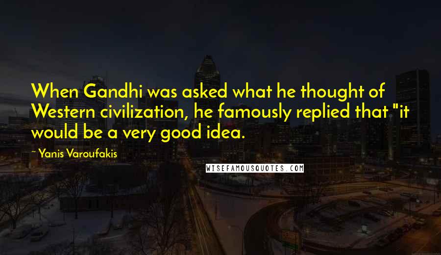 Yanis Varoufakis Quotes: When Gandhi was asked what he thought of Western civilization, he famously replied that "it would be a very good idea.