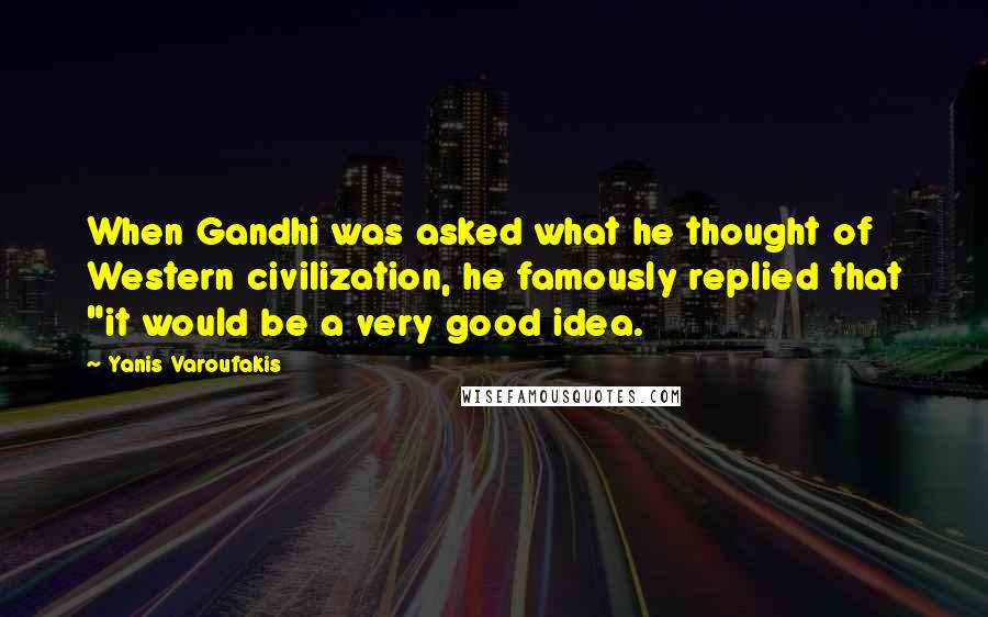 Yanis Varoufakis Quotes: When Gandhi was asked what he thought of Western civilization, he famously replied that "it would be a very good idea.