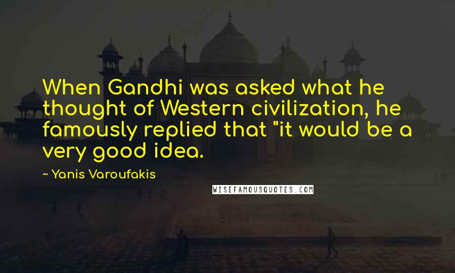 Yanis Varoufakis Quotes: When Gandhi was asked what he thought of Western civilization, he famously replied that "it would be a very good idea.