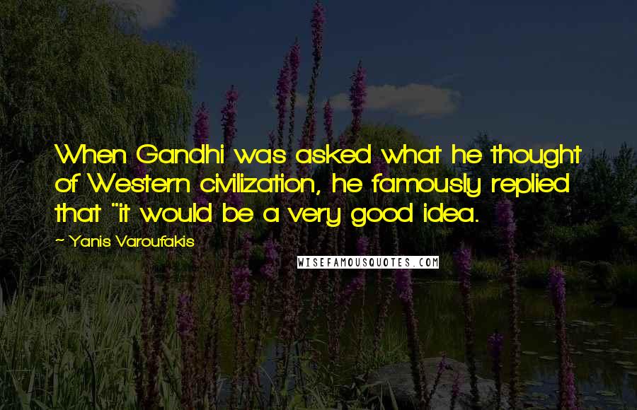 Yanis Varoufakis Quotes: When Gandhi was asked what he thought of Western civilization, he famously replied that "it would be a very good idea.