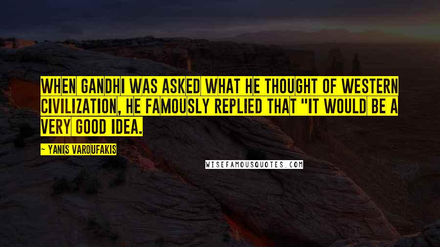 Yanis Varoufakis Quotes: When Gandhi was asked what he thought of Western civilization, he famously replied that "it would be a very good idea.