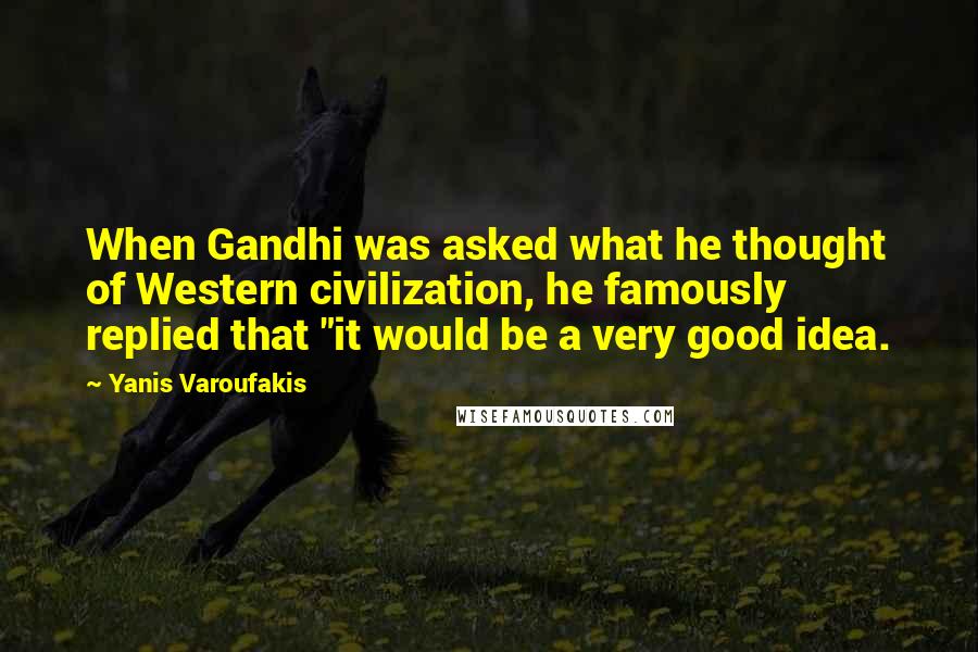 Yanis Varoufakis Quotes: When Gandhi was asked what he thought of Western civilization, he famously replied that "it would be a very good idea.