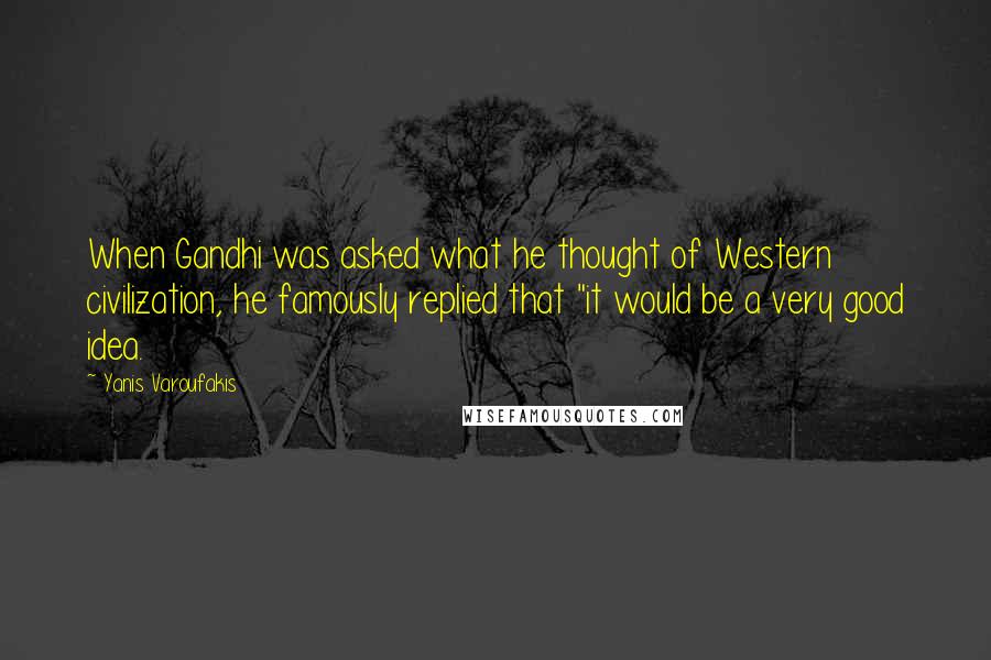 Yanis Varoufakis Quotes: When Gandhi was asked what he thought of Western civilization, he famously replied that "it would be a very good idea.