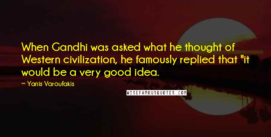 Yanis Varoufakis Quotes: When Gandhi was asked what he thought of Western civilization, he famously replied that "it would be a very good idea.