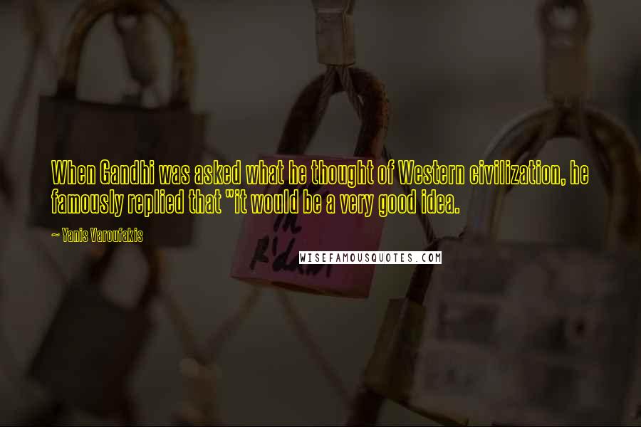 Yanis Varoufakis Quotes: When Gandhi was asked what he thought of Western civilization, he famously replied that "it would be a very good idea.