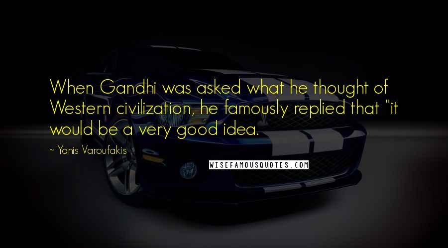 Yanis Varoufakis Quotes: When Gandhi was asked what he thought of Western civilization, he famously replied that "it would be a very good idea.