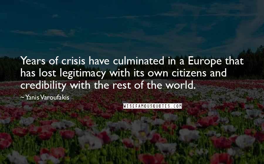 Yanis Varoufakis Quotes: Years of crisis have culminated in a Europe that has lost legitimacy with its own citizens and credibility with the rest of the world.