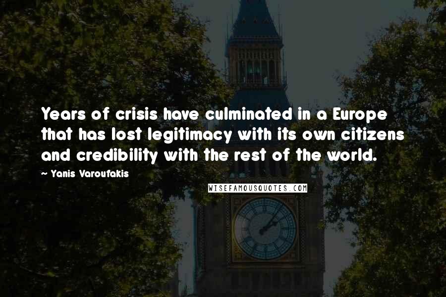 Yanis Varoufakis Quotes: Years of crisis have culminated in a Europe that has lost legitimacy with its own citizens and credibility with the rest of the world.