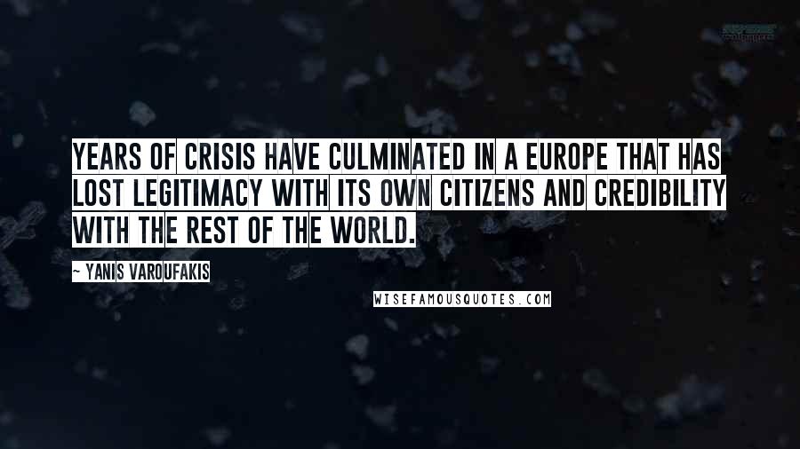 Yanis Varoufakis Quotes: Years of crisis have culminated in a Europe that has lost legitimacy with its own citizens and credibility with the rest of the world.