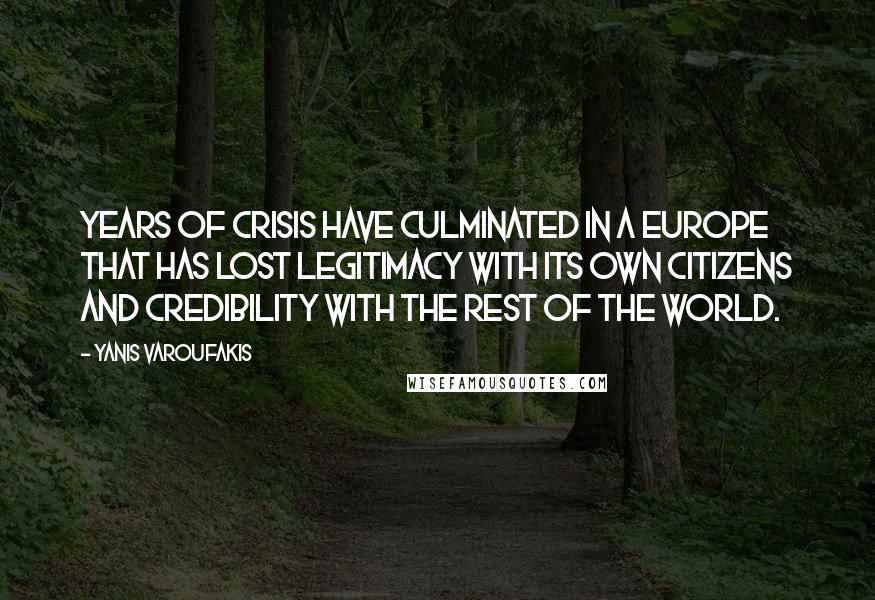 Yanis Varoufakis Quotes: Years of crisis have culminated in a Europe that has lost legitimacy with its own citizens and credibility with the rest of the world.