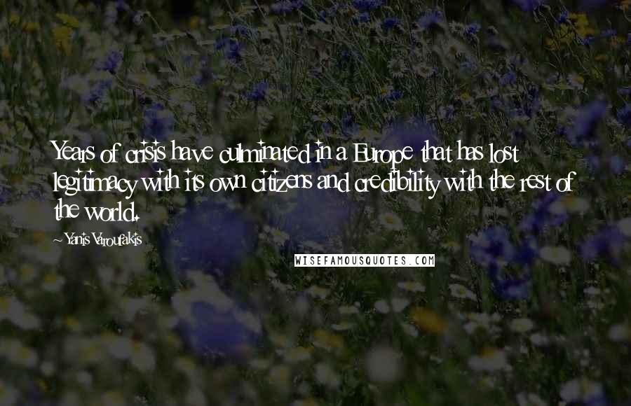Yanis Varoufakis Quotes: Years of crisis have culminated in a Europe that has lost legitimacy with its own citizens and credibility with the rest of the world.