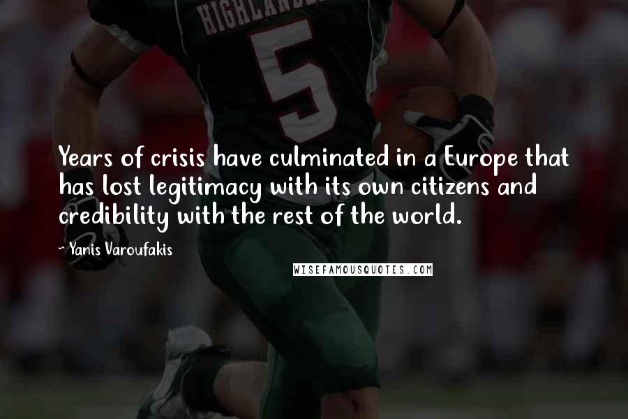 Yanis Varoufakis Quotes: Years of crisis have culminated in a Europe that has lost legitimacy with its own citizens and credibility with the rest of the world.