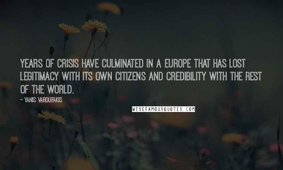 Yanis Varoufakis Quotes: Years of crisis have culminated in a Europe that has lost legitimacy with its own citizens and credibility with the rest of the world.