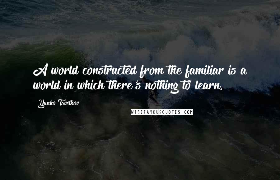 Yanko Tsvetkov Quotes: A world constructed from the familiar is a world in which there's nothing to learn,