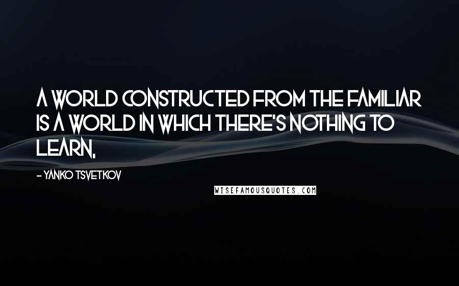 Yanko Tsvetkov Quotes: A world constructed from the familiar is a world in which there's nothing to learn,