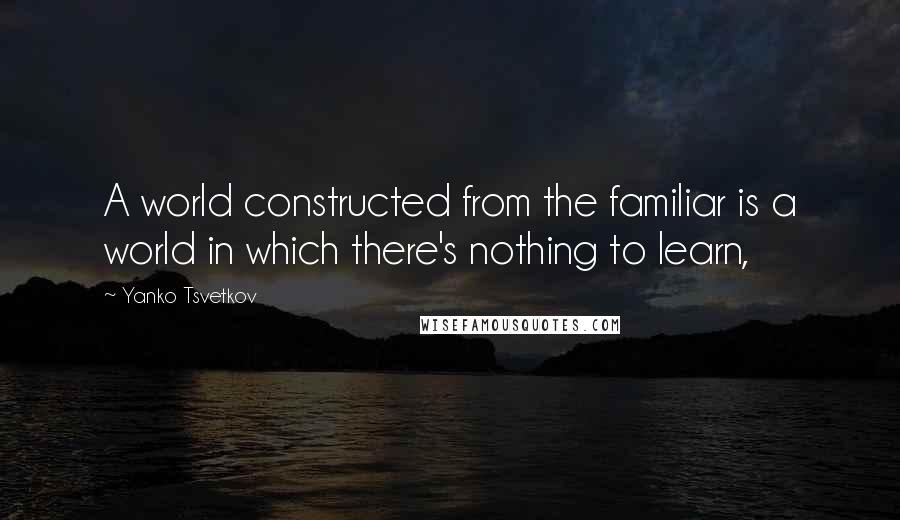 Yanko Tsvetkov Quotes: A world constructed from the familiar is a world in which there's nothing to learn,