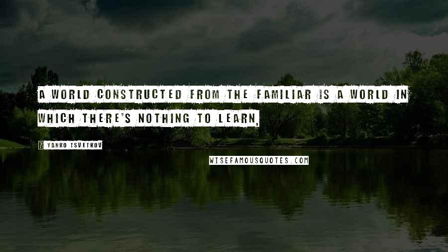 Yanko Tsvetkov Quotes: A world constructed from the familiar is a world in which there's nothing to learn,