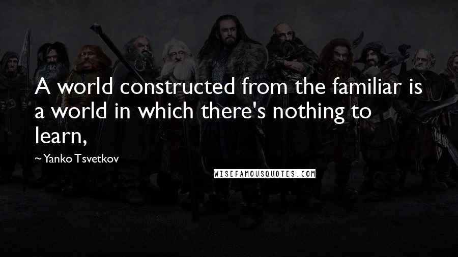 Yanko Tsvetkov Quotes: A world constructed from the familiar is a world in which there's nothing to learn,