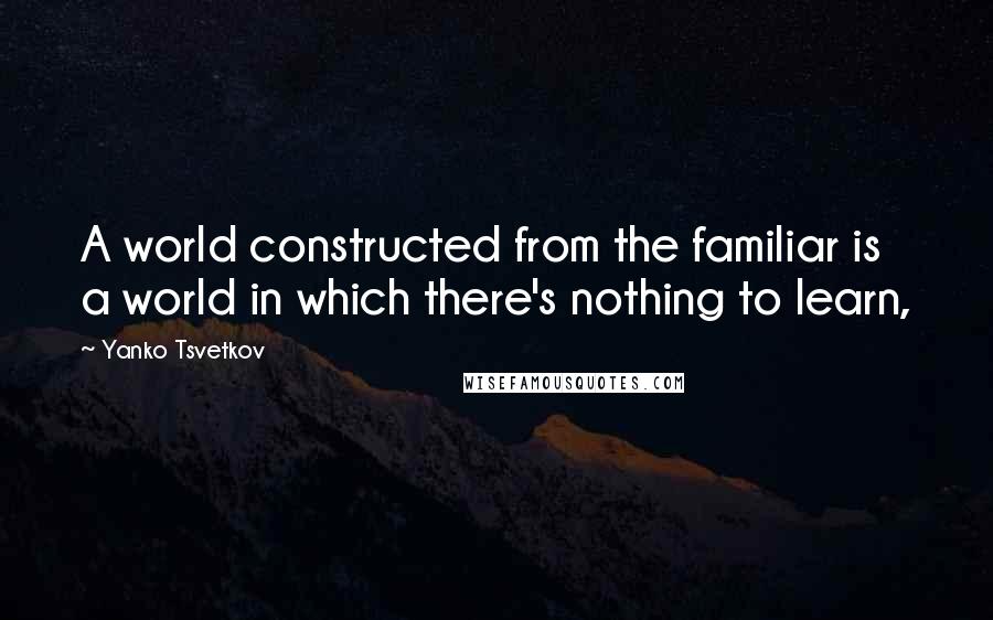 Yanko Tsvetkov Quotes: A world constructed from the familiar is a world in which there's nothing to learn,