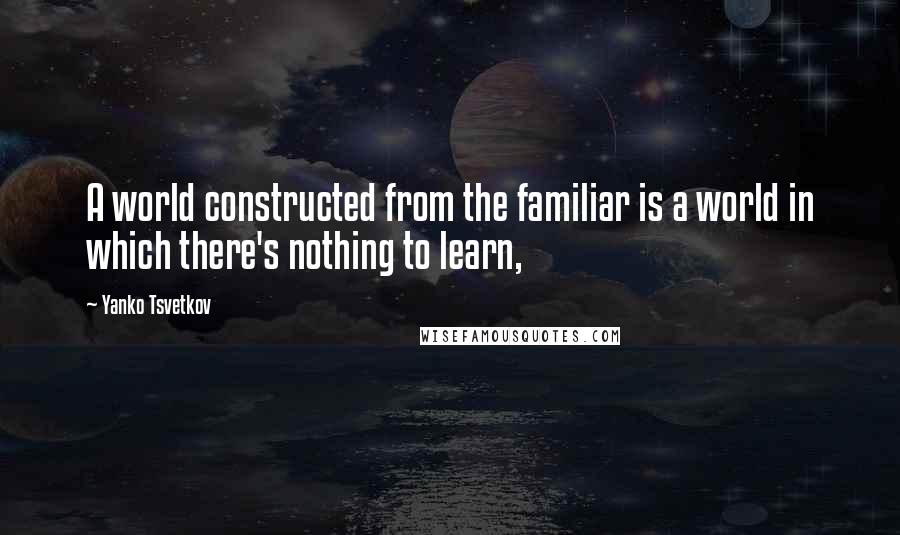 Yanko Tsvetkov Quotes: A world constructed from the familiar is a world in which there's nothing to learn,