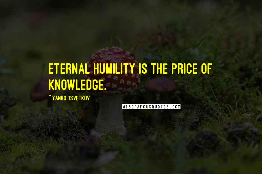 Yanko Tsvetkov Quotes: Eternal humility is the price of knowledge.