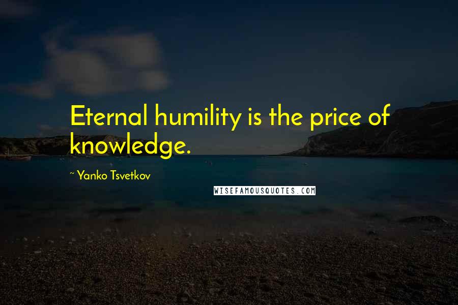 Yanko Tsvetkov Quotes: Eternal humility is the price of knowledge.
