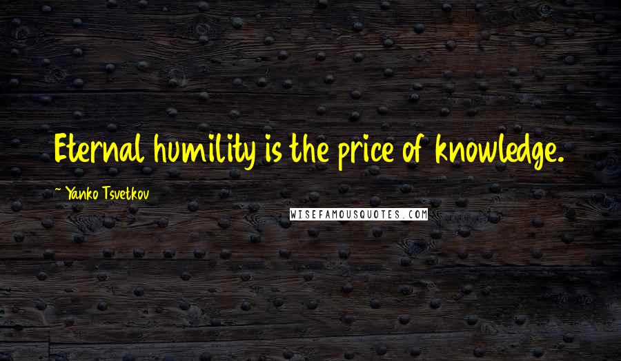 Yanko Tsvetkov Quotes: Eternal humility is the price of knowledge.