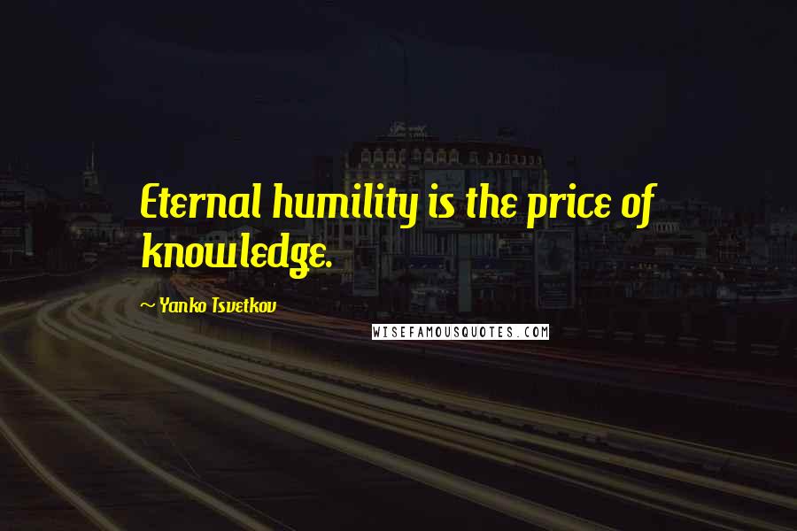 Yanko Tsvetkov Quotes: Eternal humility is the price of knowledge.