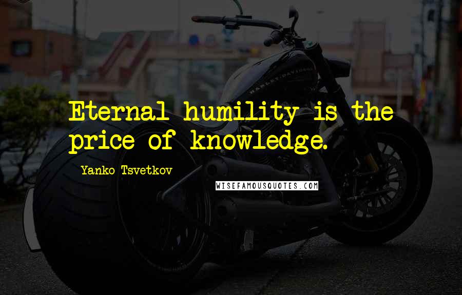 Yanko Tsvetkov Quotes: Eternal humility is the price of knowledge.