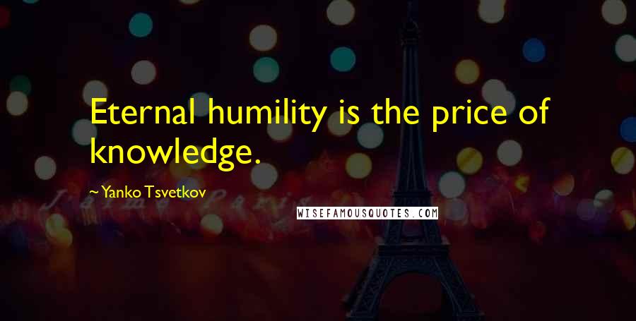 Yanko Tsvetkov Quotes: Eternal humility is the price of knowledge.