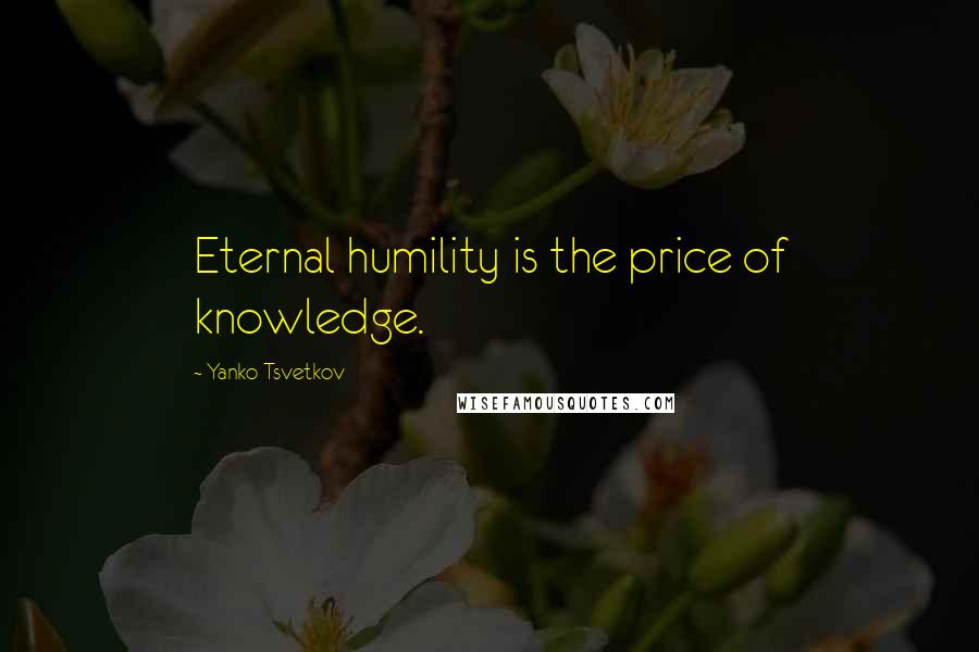 Yanko Tsvetkov Quotes: Eternal humility is the price of knowledge.