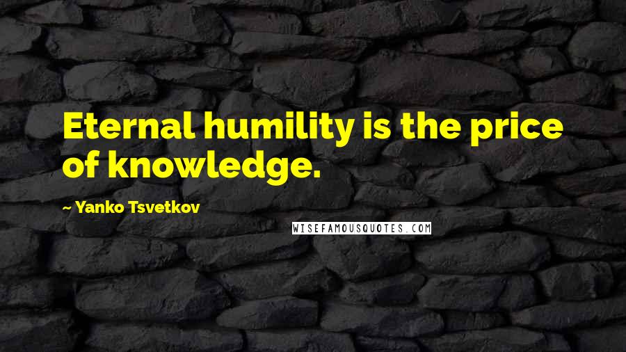 Yanko Tsvetkov Quotes: Eternal humility is the price of knowledge.