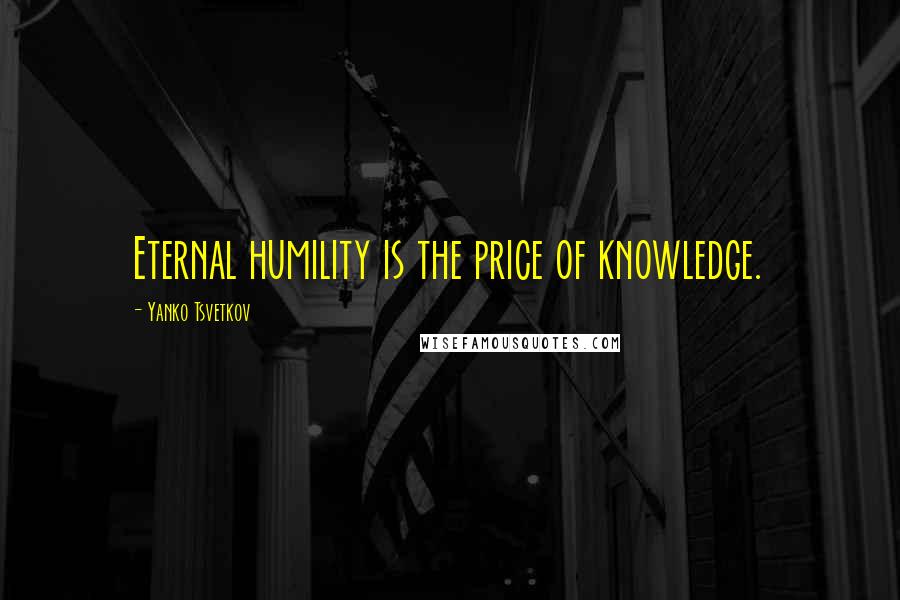 Yanko Tsvetkov Quotes: Eternal humility is the price of knowledge.