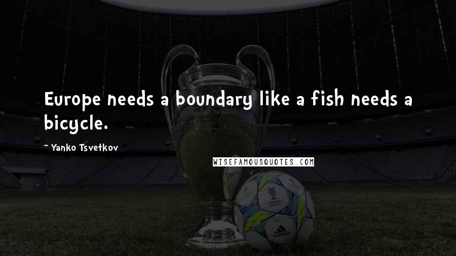 Yanko Tsvetkov Quotes: Europe needs a boundary like a fish needs a bicycle.