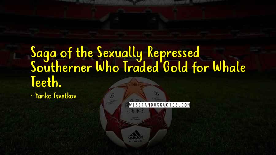 Yanko Tsvetkov Quotes: Saga of the Sexually Repressed Southerner Who Traded Gold for Whale Teeth.