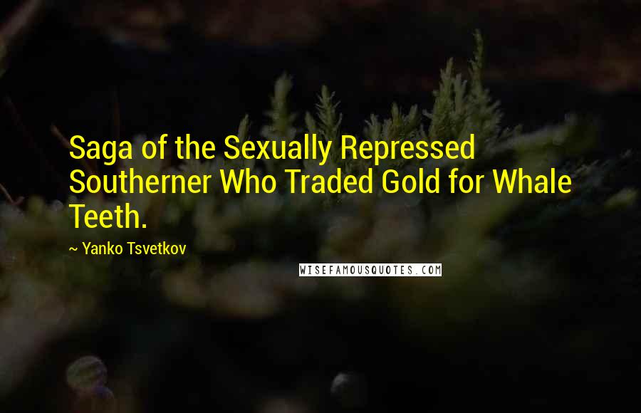 Yanko Tsvetkov Quotes: Saga of the Sexually Repressed Southerner Who Traded Gold for Whale Teeth.