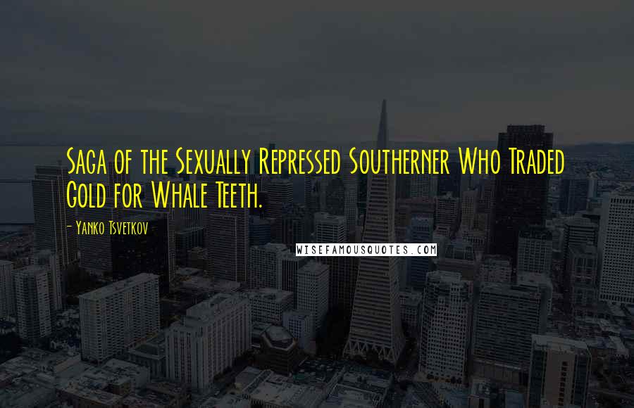 Yanko Tsvetkov Quotes: Saga of the Sexually Repressed Southerner Who Traded Gold for Whale Teeth.